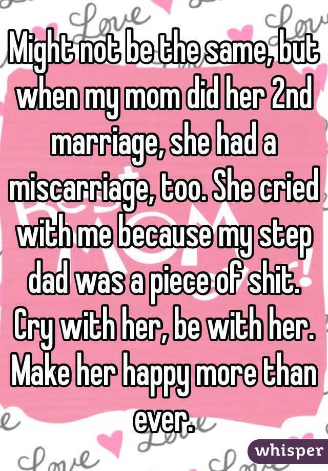 Might not be the same, but when my mom did her 2nd marriage, she had a miscarriage, too. She cried with me because my step dad was a piece of shit. Cry with her, be with her. Make her happy more than ever. 