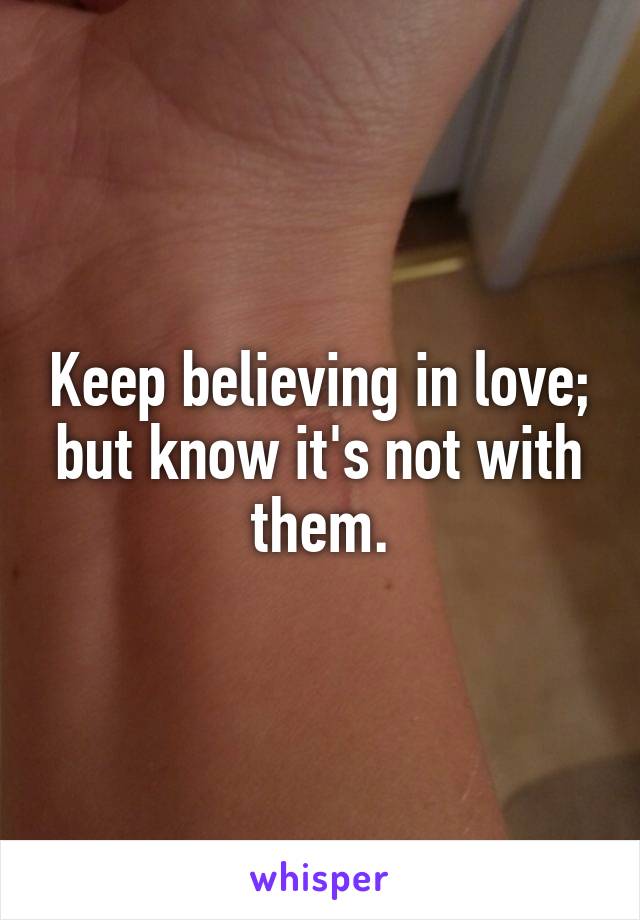 Keep believing in love; but know it's not with them.