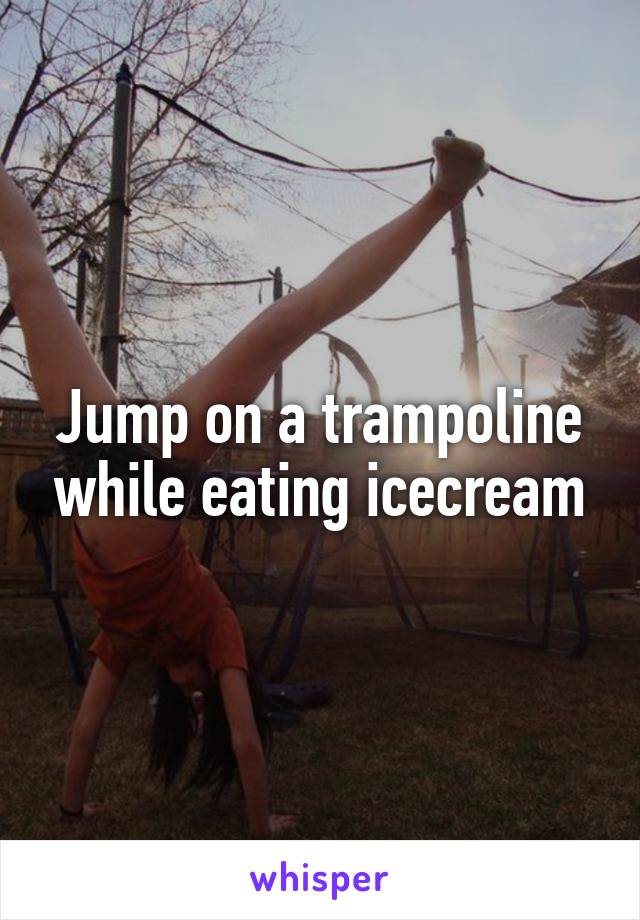 Jump on a trampoline while eating icecream