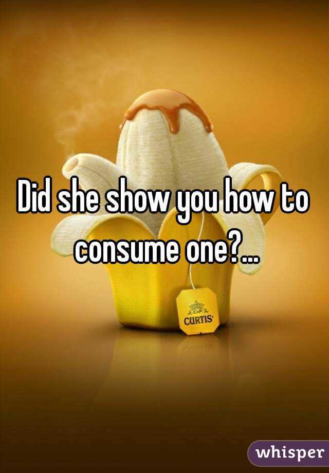 Did she show you how to consume one?...