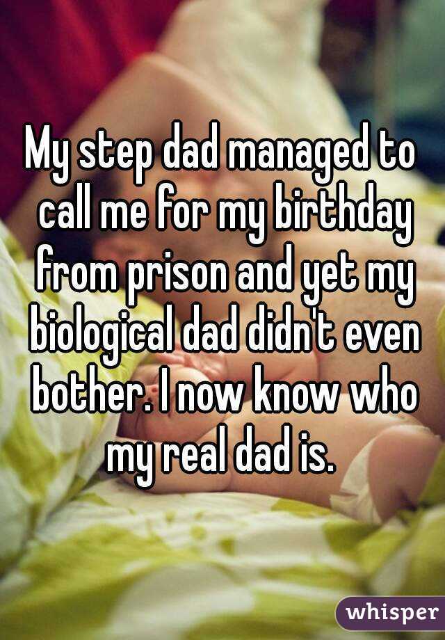My step dad managed to call me for my birthday from prison and yet my biological dad didn't even bother. I now know who my real dad is. 
