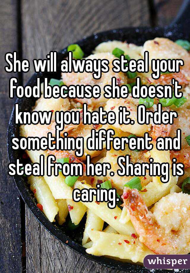 She will always steal your food because she doesn't know you hate it. Order something different and steal from her. Sharing is caring.