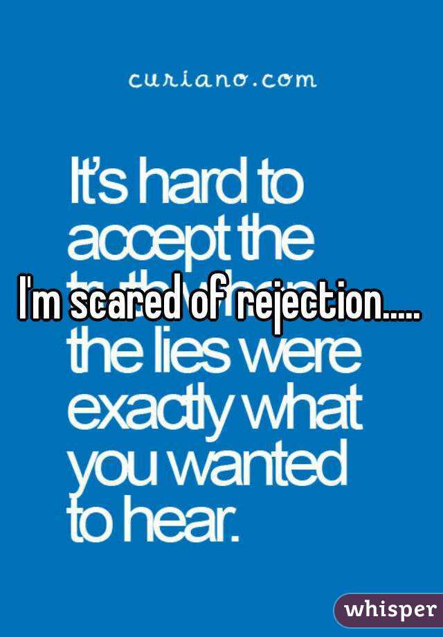 I'm scared of rejection.....