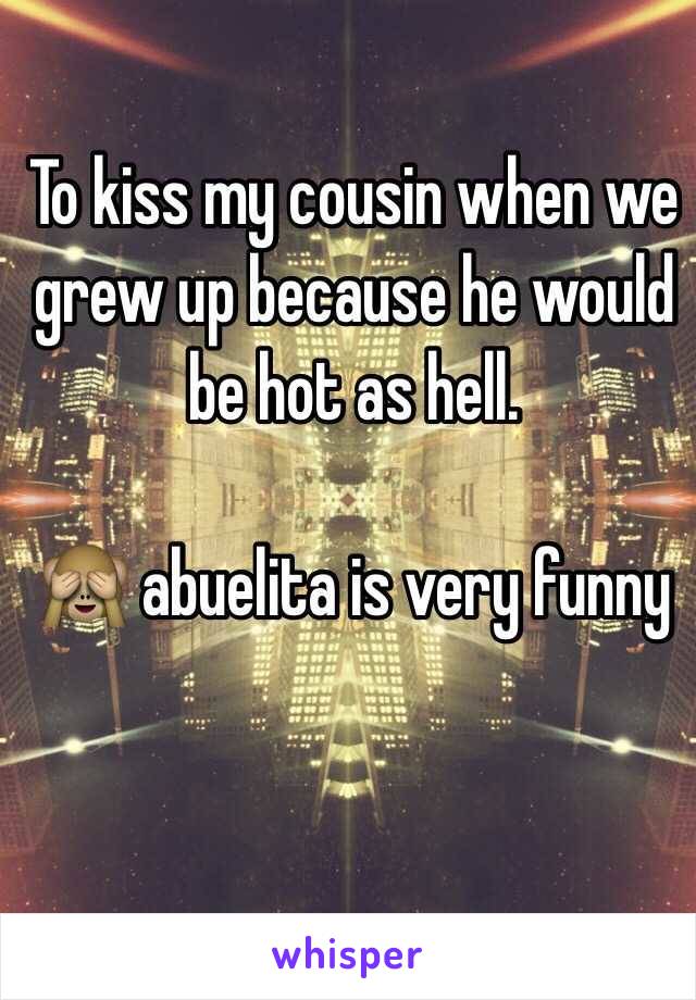 To kiss my cousin when we grew up because he would be hot as hell. 

🙈 abuelita is very funny 