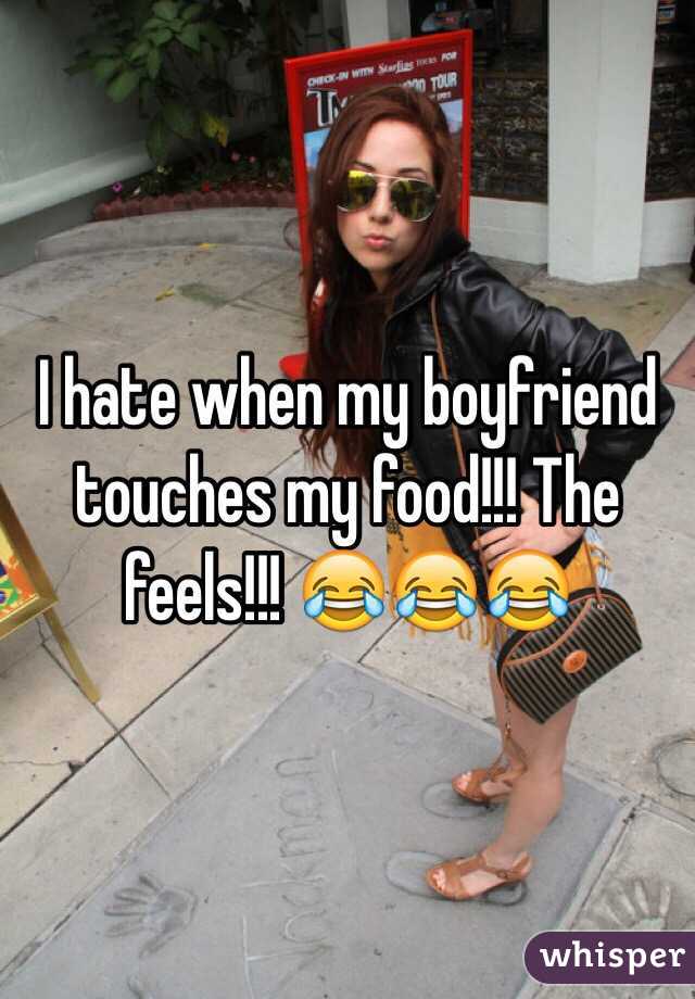 I hate when my boyfriend touches my food!!! The feels!!! 😂😂😂