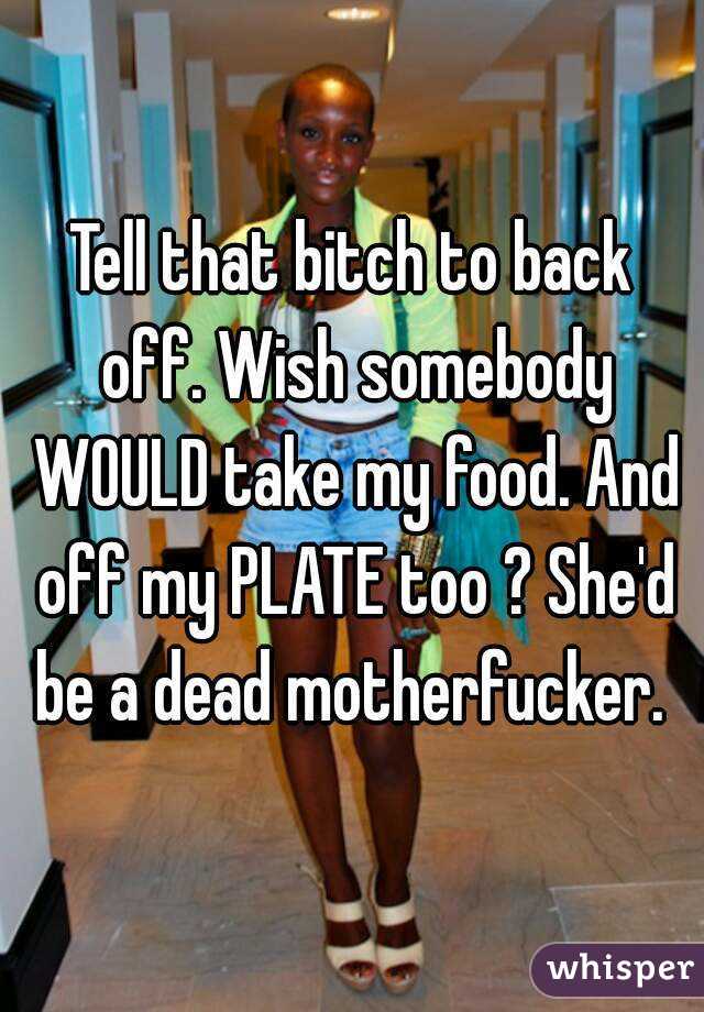 Tell that bitch to back off. Wish somebody WOULD take my food. And off my PLATE too ? She'd be a dead motherfucker. 