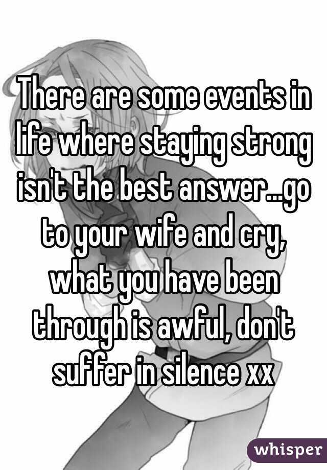 There are some events in life where staying strong isn't the best answer...go to your wife and cry, what you have been through is awful, don't suffer in silence xx 