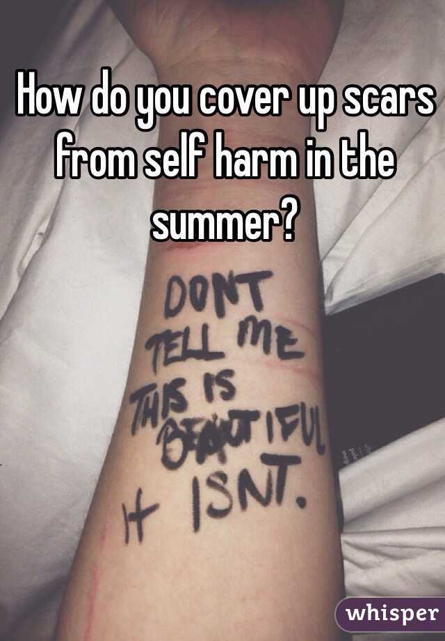 How do you cover up scars from self harm in the summer? 