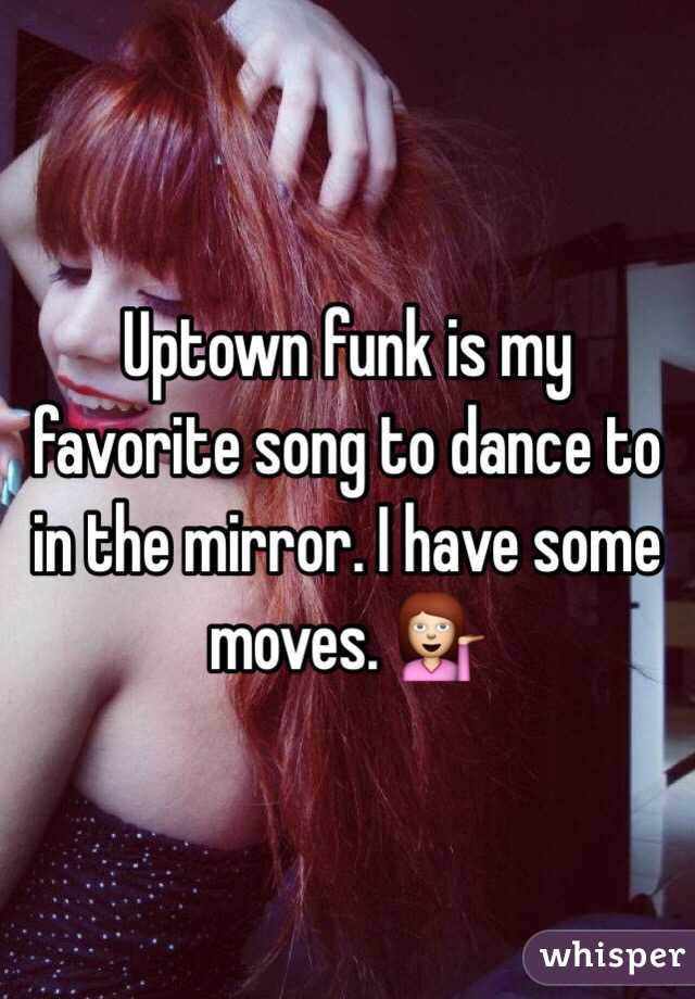 Uptown funk is my favorite song to dance to in the mirror. I have some moves. 💁