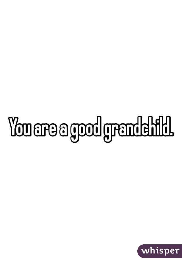 You are a good grandchild.