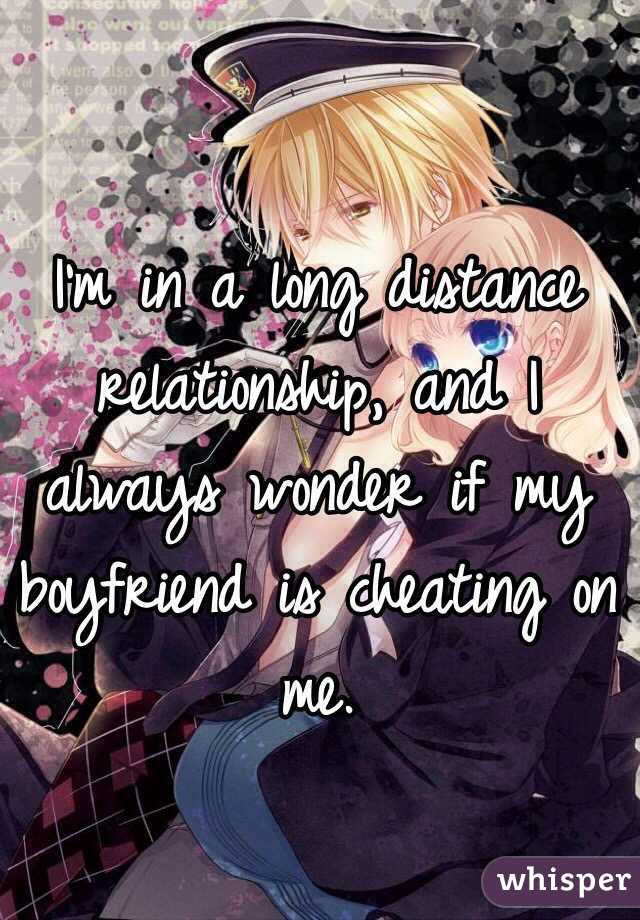 I'm in a long distance relationship, and I always wonder if my boyfriend is cheating on me.