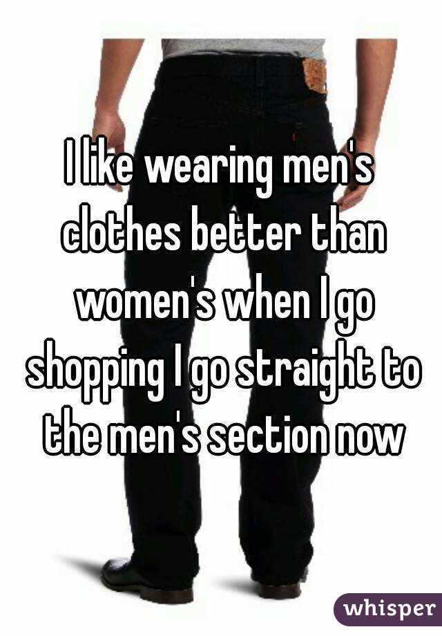 I like wearing men's clothes better than women's when I go shopping I go straight to the men's section now