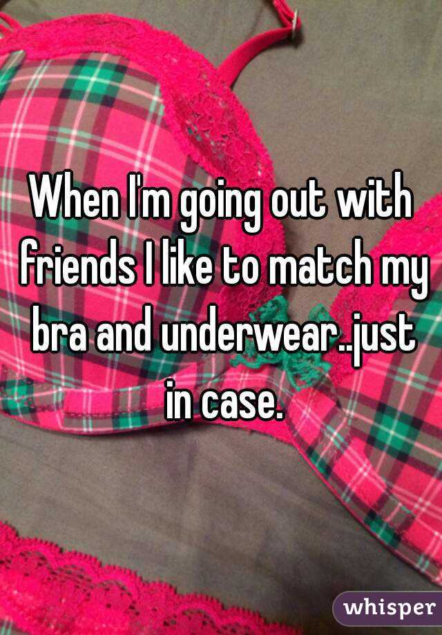 When I'm going out with friends I like to match my bra and underwear..just in case.