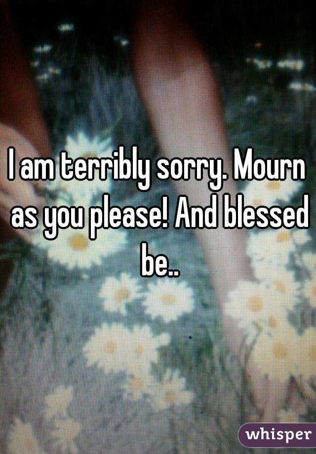 I am terribly sorry. Mourn as you please! And blessed be..