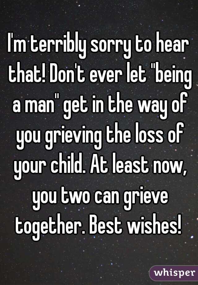 I'm terribly sorry to hear that! Don't ever let "being a man" get in the way of you grieving the loss of your child. At least now, you two can grieve together. Best wishes! 
