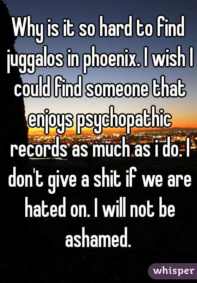 Why is it so hard to find juggalos in phoenix. I wish I could find someone that enjoys psychopathic records as much as i do. I don't give a shit if we are hated on. I will not be ashamed. 