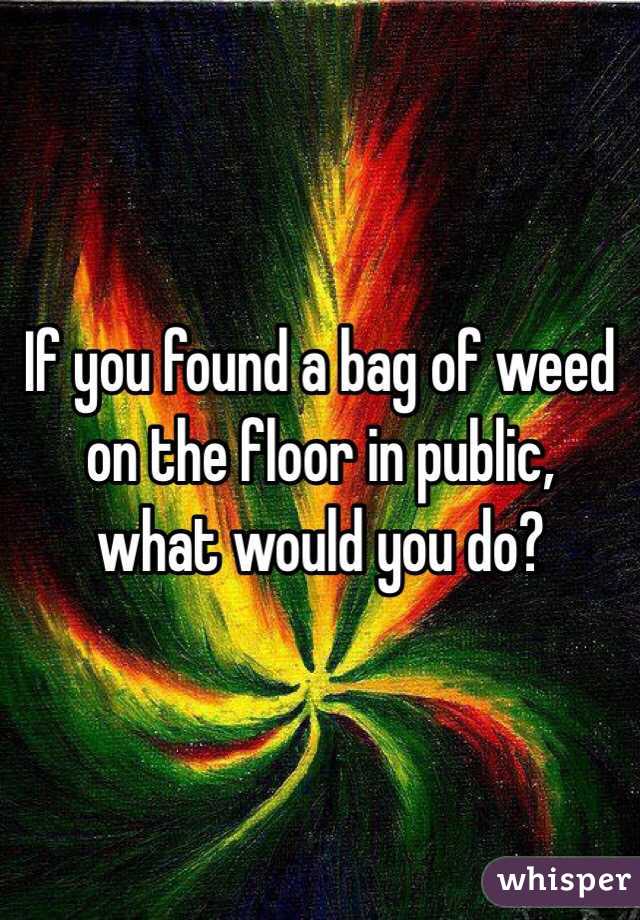 If you found a bag of weed on the floor in public, 
what would you do?