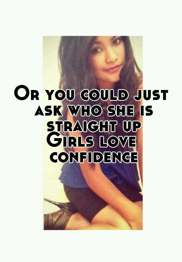 Or You Could Just Ask Who She Is Straight Up Girls Love Confidence