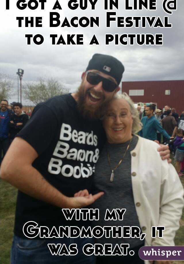 I got a guy in line @ the Bacon Festival to take a picture









 with my Grandmother, it was great. 