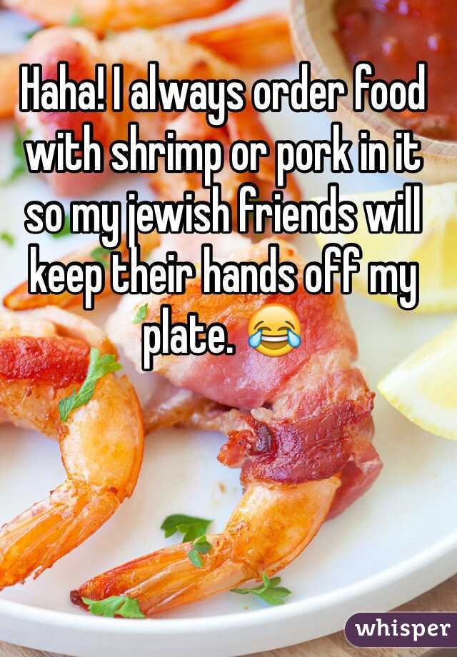 Haha! I always order food with shrimp or pork in it so my jewish friends will keep their hands off my plate. 😂
