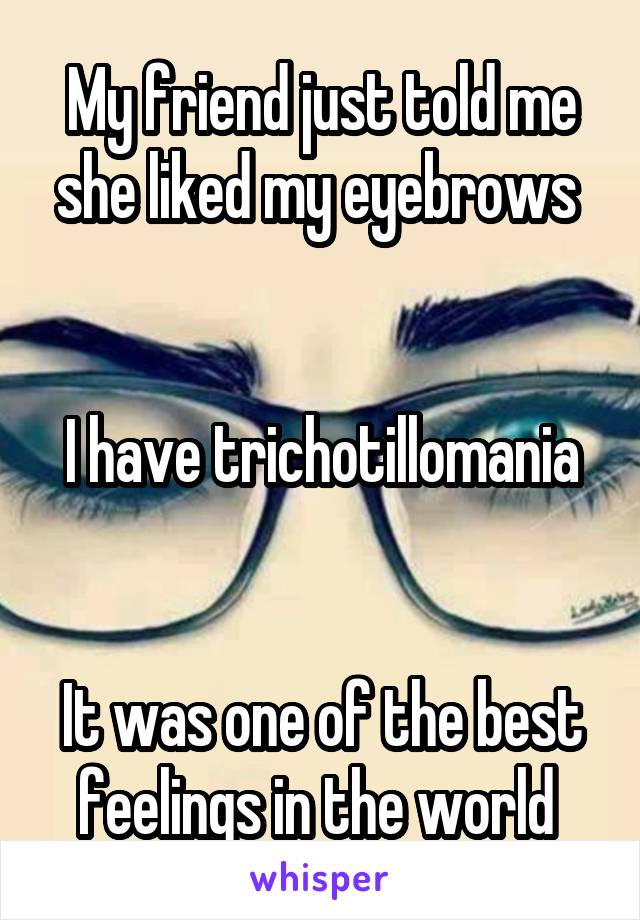 My friend just told me she liked my eyebrows 


I have trichotillomania


It was one of the best feelings in the world 