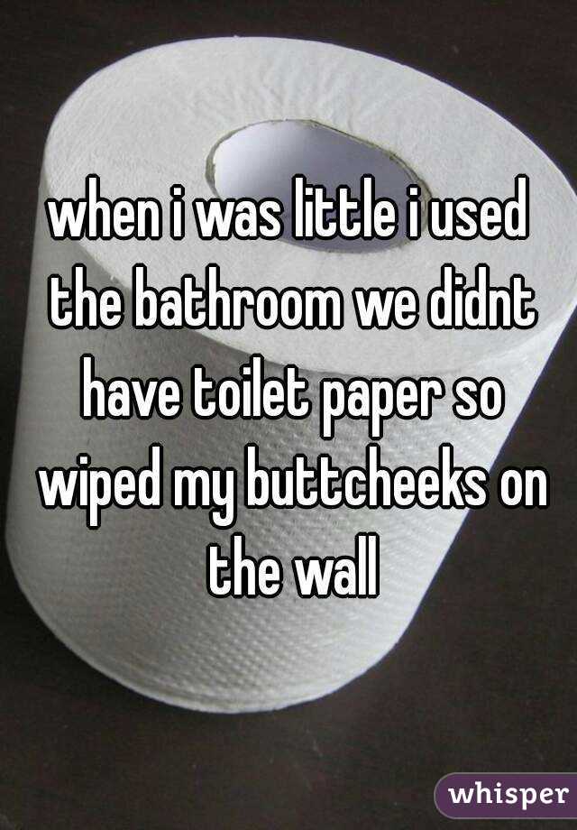when i was little i used the bathroom we didnt have toilet paper so wiped my buttcheeks on the wall