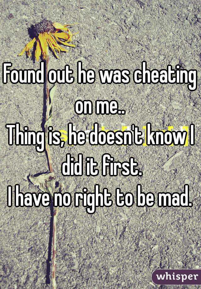 Found out he was cheating on me.. 
Thing is, he doesn't know I did it first.
I have no right to be mad.
