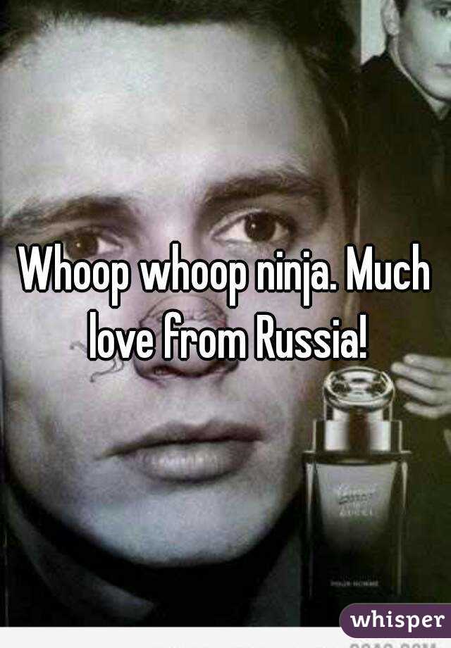 Whoop whoop ninja. Much love from Russia!