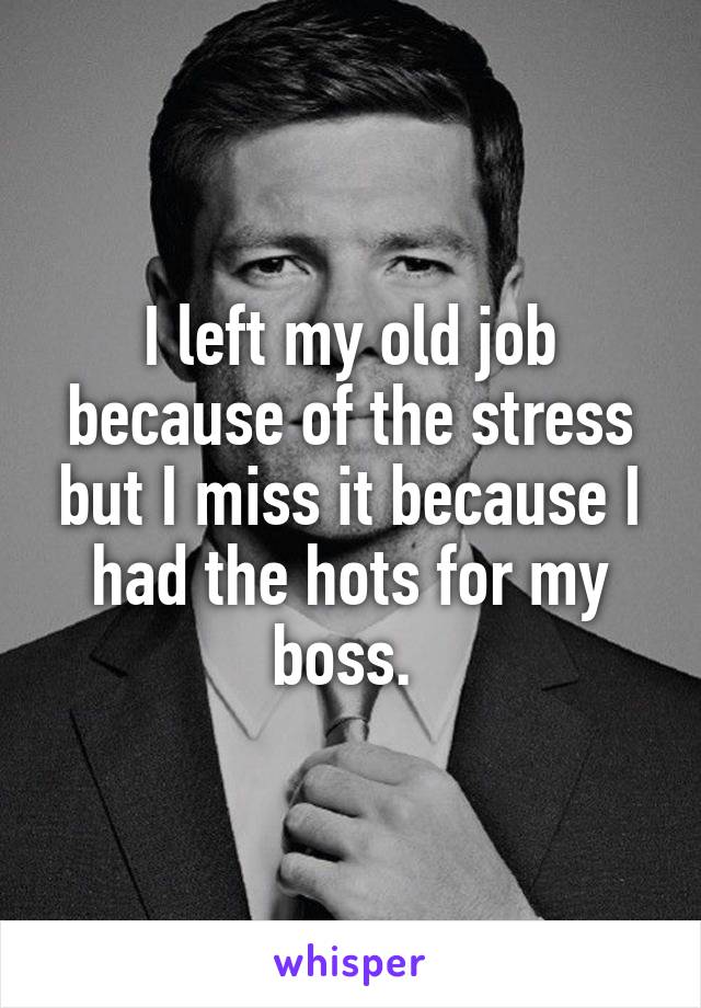 I left my old job because of the stress but I miss it because I had the hots for my boss. 