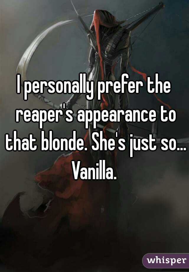 I personally prefer the reaper's appearance to that blonde. She's just so... Vanilla. 