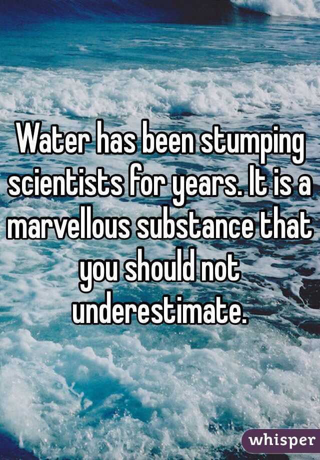 Water has been stumping scientists for years. It is a marvellous substance that you should not underestimate.