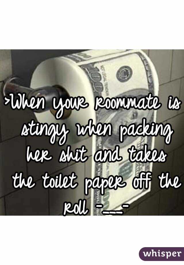 >When your roommate is stingy when packing her shit and takes the toilet paper off the roll -___-