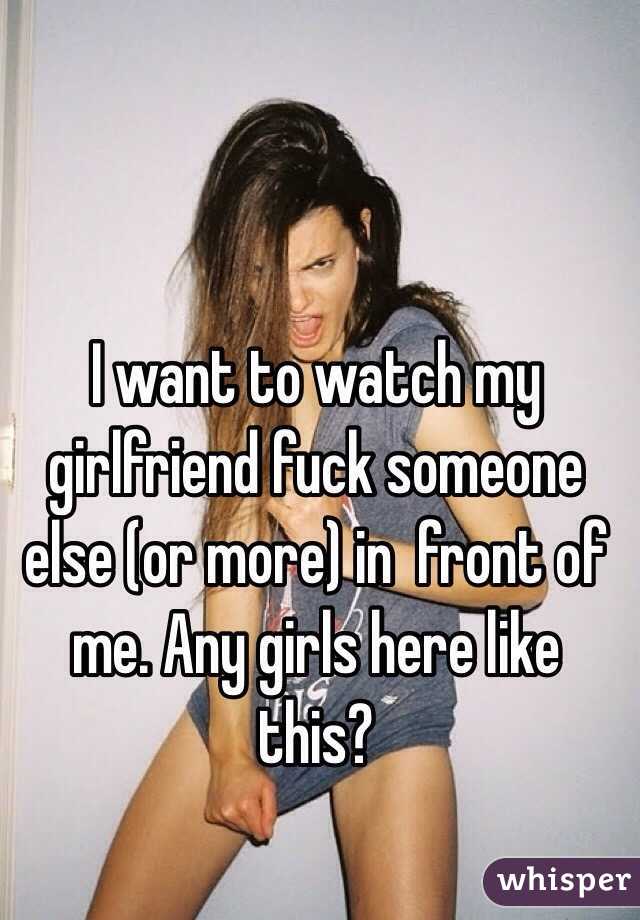 I want to watch my girlfriend fuck someone else (or more) in front of me