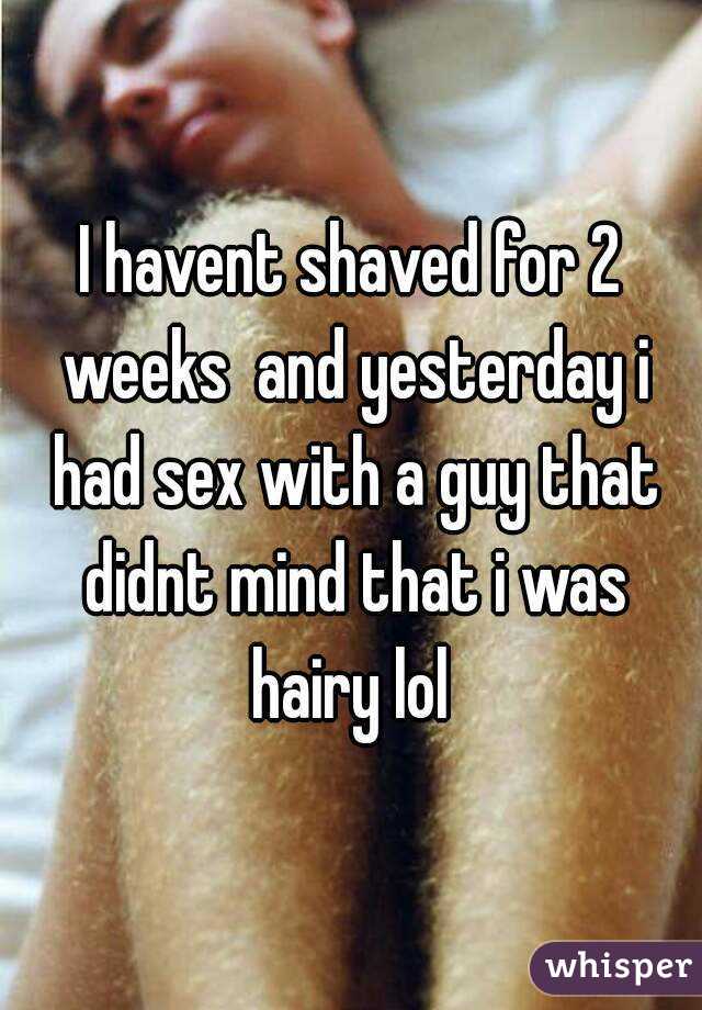 I havent shaved for 2 weeks  and yesterday i had sex with a guy that didnt mind that i was hairy lol 
