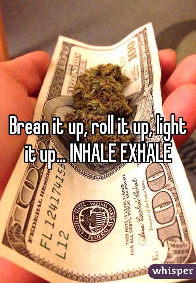 Brean it up, roll it up, light it up... INHALE EXHALE