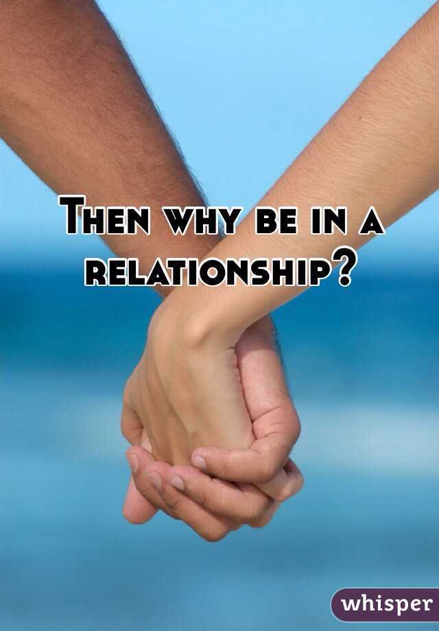 Then why be in a relationship? 
