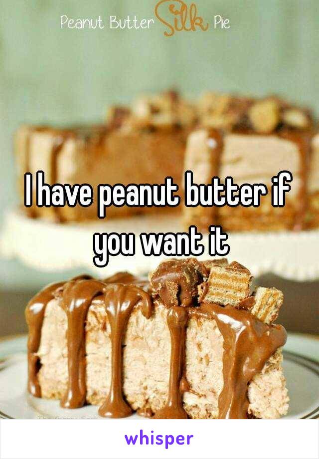 I have peanut butter if you want it