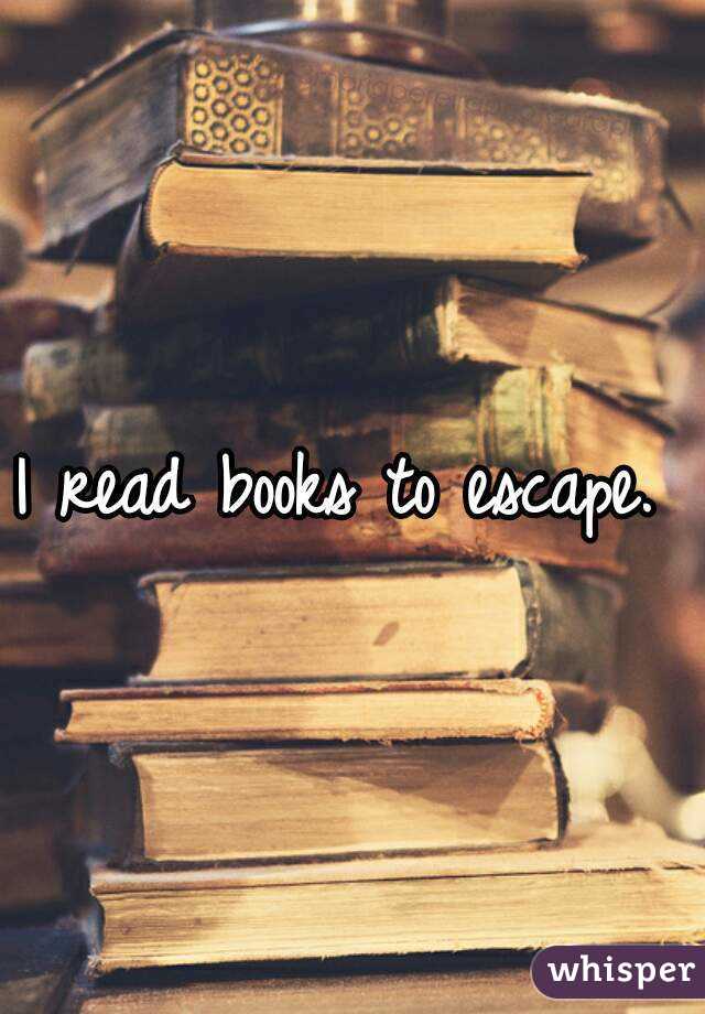 I read books to escape. 