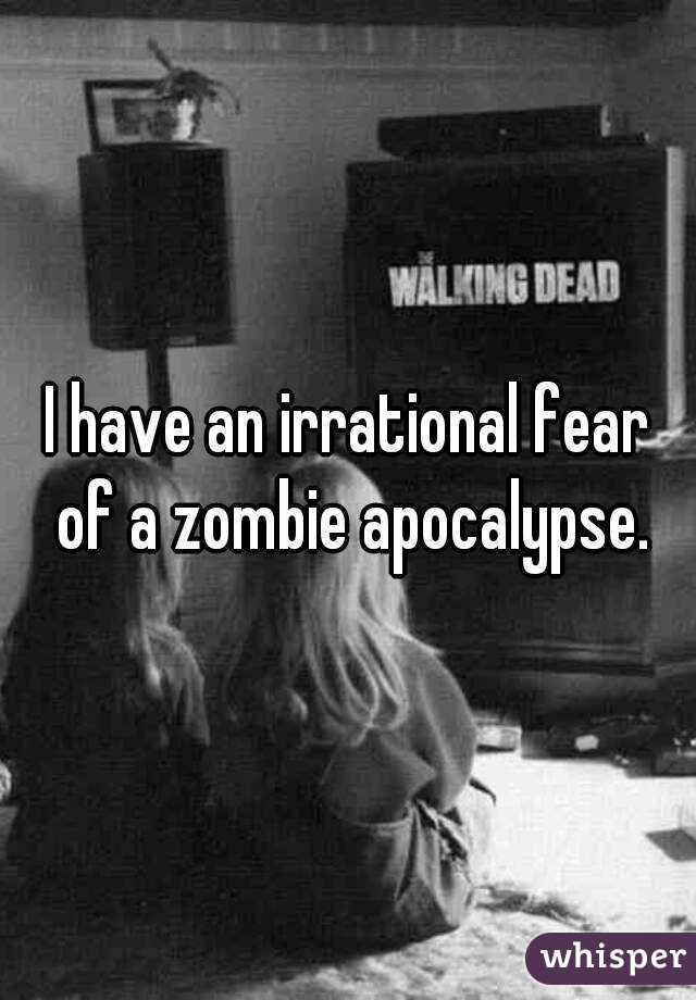 I have an irrational fear of a zombie apocalypse.