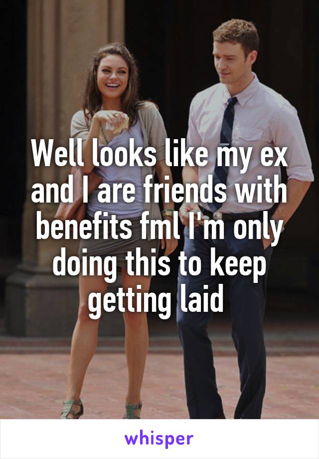 Well looks like my ex and I are friends with benefits fml I'm only doing this to keep getting laid 