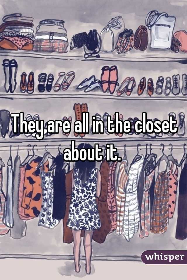 They are all in the closet about it. 