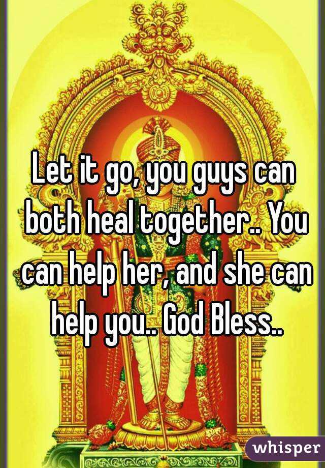Let it go, you guys can both heal together.. You can help her, and she can help you.. God Bless..
