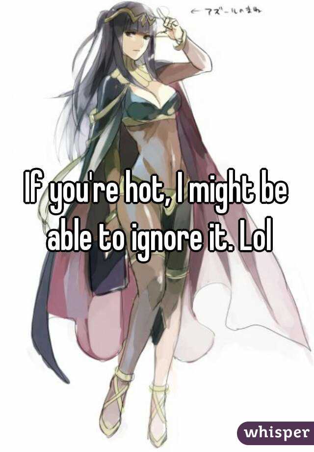 If you're hot, I might be able to ignore it. Lol