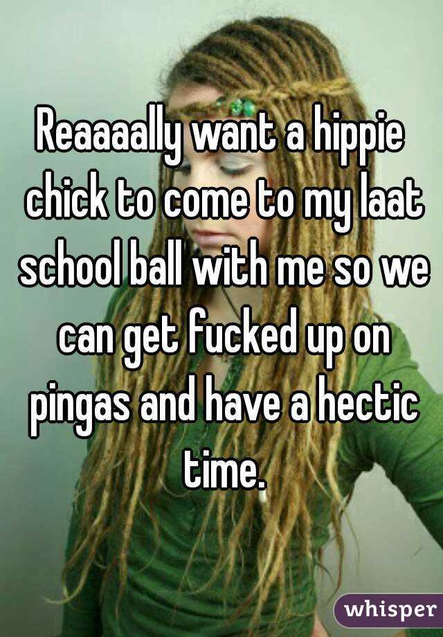 Reaaaally want a hippie chick to come to my laat school ball with me so we can get fucked up on pingas and have a hectic time.