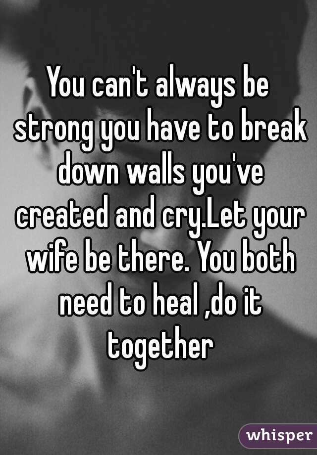 You can't always be strong you have to break down walls you've created and cry.Let your wife be there. You both need to heal ,do it together
