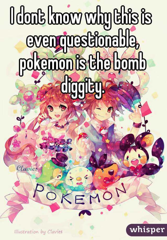 I dont know why this is even questionable, pokemon is the bomb diggity.