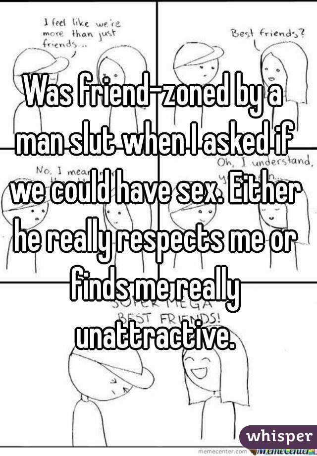 Was friend-zoned by a man slut when I asked if we could have sex. Either he really respects me or finds me really unattractive.