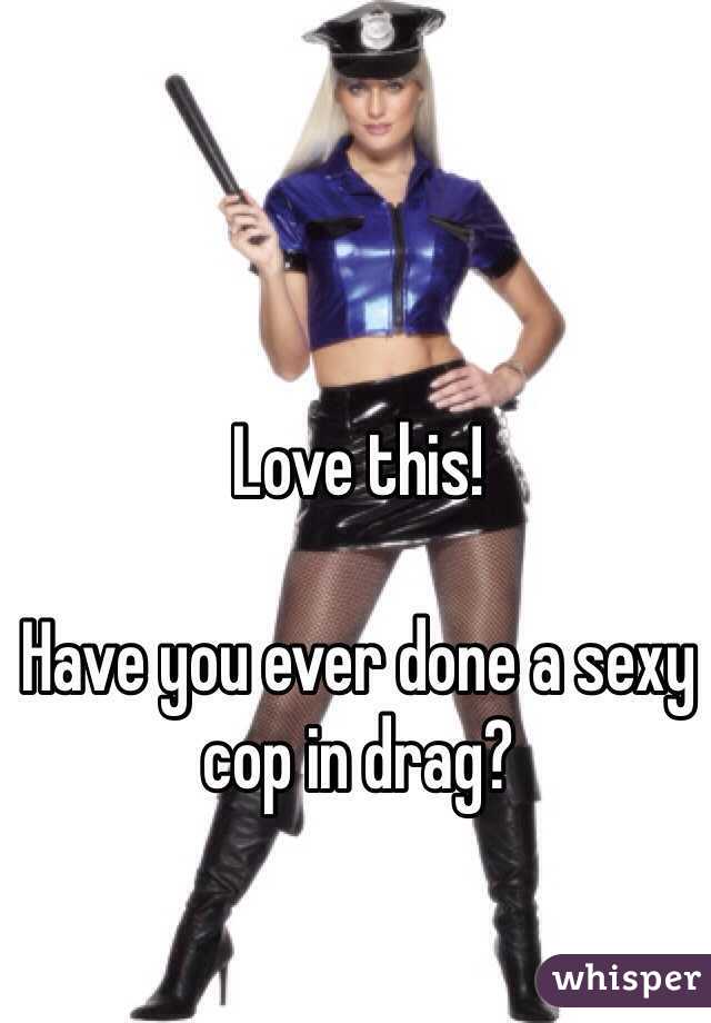 Love this! 

Have you ever done a sexy cop in drag?  