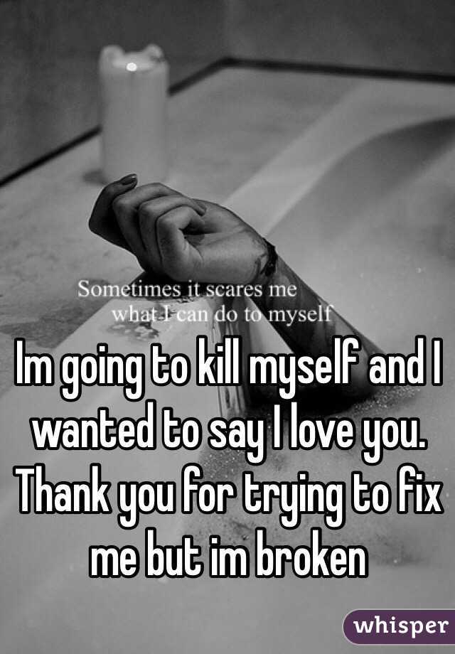 Im going to kill myself and I wanted to say I love you. Thank you for trying to fix me but im broken 