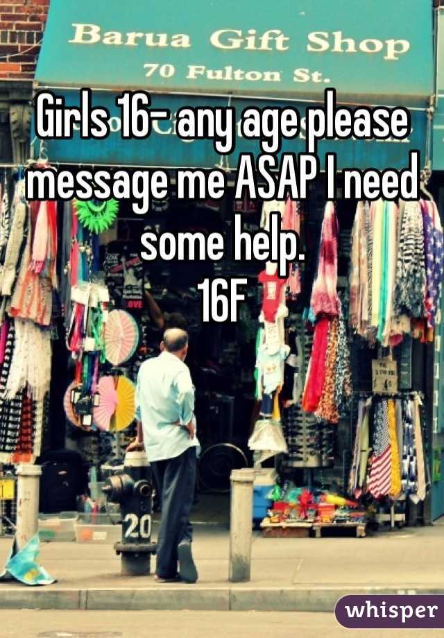 Girls 16- any age please message me ASAP I need some help. 
16F